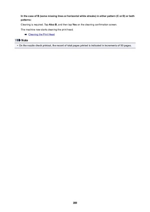 Page 209InthecaseofB(somemissinglinesorhorizontalwhitestreaks)ineitherpattern(CorD)orboth
patterns:
Cleaning is required. Tap  AlsoB, and then tap  Yes on the cleaning confirmation screen.
The machine now starts cleaning the print head.
Cleaning the Print Head
Note
