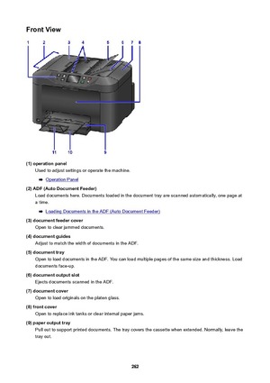 Page 262FrontView
(1)operationpanelUsed to adjust settings or operate the machine.
Operation Panel
(2)ADF(AutoDocumentFeeder) Load documents here. Documents loaded in the document tray are scanned automatically, one page ata time.
Loading Documents in the ADF (Auto Document Feeder)
(3)documentfeedercover Open to clear jammed documents.
(4)documentguides Adjust to match the width of documents in the ADF.
(5)documenttray Open to load documents in the ADF. You can load multiple pages of the same size...