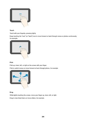 Page 275Touch
Touch with your fingertip, pressing lightly.
Keep touching the "next" (or "back") icon to move forward or back through menus or photos continuously,
for example.
Flick
Flick up, down, left, or right on the screen with your finger.
Flick to switch menus or move forward or back through photos, for example.
Drag
While lightly touching the screen, move your finger up, down, left, or right.
Drag to view listed items or move sliders, for example.
275 