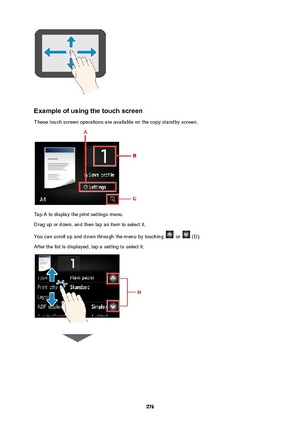 Page 276Exampleofusingthetouchscreen
These touch screen operations are available on the copy standby screen.
Tap A to display the print settings menu.
Drag up or down, and then tap an item to select it.
You can scroll up and down through the menu by touching 
 or  (D).
After the list is displayed, tap a setting to select it.
276 