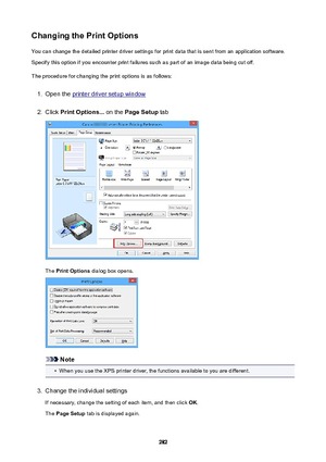 Page 282ChangingthePrintOptionsYou can change the detailed printer driver settings for print data that is sent from an application software.Specify this option if you encounter print failures such as part of an image data being cut off.
The procedure for changing the print options is as follows:1.
Open the printer driver setup window
2.
Click  PrintOptions...  on the PageSetup  tab
The PrintOptions  dialog box opens.
Note
