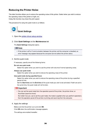 Page 286ReducingthePrinterNoiseThe silent function allows you to reduce the operating noise of this printer. Select when you wish to reduce
the operating noise of the printer at night, etc.
Using this function may lower the print speed.
The procedure for using the quiet mode is as follows:
QuietSettings
1.
Open the printer driver setup window
2.
Click  QuietSettings  on the Maintenance  tab
The  QuietSettings  dialog box opens.
Note
