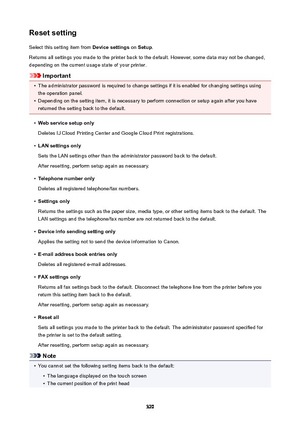 Page 320ResetsettingSelect this setting item from  Devicesettings on Setup .
Returns all settings you made to the printer back to the default. However, some data may not be changed,
depending on the current usage state of your printer.
Important
