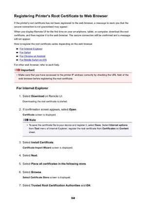 Page 338RegisteringPrinter'sRootCertificatetoWebBrowserIf the printer's root certificate has not been registered to the web browser, a message to warn you that thesecure connection is not guaranteed may appear.
When you display Remote UI for the first time on your smartphone, tablet, or computer, download the root
certificate, and then register it to the web browser. The secure connection will be confirmed and a message
will not appear.
How to register the root certificate varies depending on the...