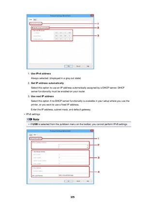 Page 3751.
UseIPv4addressAlways selected. (displayed in a gray out state)
2.
GetIPaddressautomatically
Select this option to use an IP address automatically assigned by a DHCP server. DHCP
server functionality must be enabled on your router.
3.
UsenextIPaddress
Select this option if no DHCP server functionality is available in your setup where you use the
printer, or you want to use a fixed IP address.
Enter the IP address, subnet mask, and default gateway.
