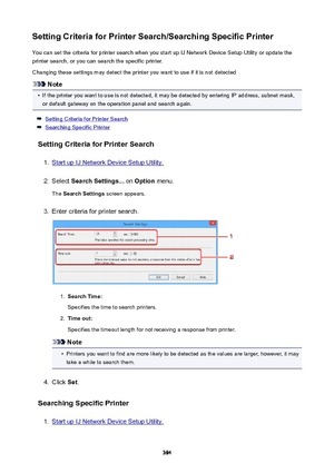 Page 384SettingCriteriaforPrinterSearch/SearchingSpecificPrinterYou can set the criteria for printer search when you start up IJ Network Device Setup Utility or update the
printer search, or you can search the specific printer.
Changing these settings may detect the printer you want to use if it is not detected
Note
