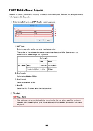 Page 386IfWEPDetailsScreenAppearsEnter the password (passphrase) according to wireless router's encryption method if you change a wireless
router to connect to the printer.1.
Enter items below when  WEPDetails screen appears.
1.
WEPKey:
Enter the same key as the one set to the wireless router.
The number of characters and character type that can be entered differ depending on the
combination of the key length and key format.
 KeyLength:64bit128bitKeyFormat:ASCII5 characters13 charactersHexadecimal (...