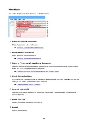 Page 397ViewMenuThis section describes the items displayed on the  View menu.1.
ComputerNetworkInformation
Check the computer network information.
Displaying Computer Network Information
2.
PrinterNetworkInformation
Check the printer network information.
Displaying Printer Network Information
3.
StatusofPrinterandWirelessRouterConnection
Searches wireless routers and check the wireless router information (wireless channel, communication
status, and signal strength) detected by the printer.
Checking...