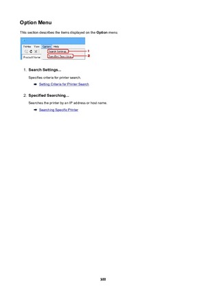 Page 399OptionMenuThis section describes the items displayed on the  Option menu.1.
SearchSettings...
Specifies criteria for printer search.
Setting Criteria for Printer Search
2.
SpecifiedSearching...
Searches the printer by an IP address or host name.
Searching Specific Printer
399 