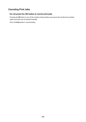 Page 416CancelingPrintJobsDonotpresstheONbuttontocancelprintjobsPressing the  ON button to turn off the machine during printing may prevent the machine from printing
again if print jobs are not cleared internally.
Press the  Stop button to cancel printing.
416 