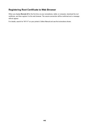 Page 448RegisteringRootCertificatetoWebBrowserWhen you display  RemoteUI for the first time on your smartphone, tablet, or computer, download the root
certificate, and then register it to the web browser. The secure connection will be confirmed and a message
will not appear.
For details, search for "AF111" on your printer's Online Manual and see the instructions shown.
448 