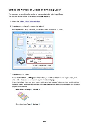 Page 459SettingtheNumberofCopiesandPrintingOrderThe procedure for specifying the number of copies and printing order is as follows:
You can also set the number of copies on the  QuickSetup tab.1.
Open the printer driver setup window
2.
Specify the number of copies to be printed
For  Copies  on the  PageSetup  tab, specify the number of copies to be printed.
3.
Specify the print order
Check the  PrintfromLastPage  check box when you want to print from the last page in order, and
uncheck the check box...