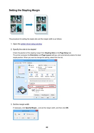 Page 461SettingtheStaplingMargin
The procedure for setting the staple side and the margin width is as follows:
1.
Open the printer driver setup window
2.
Specify the side to be stapledCheck the position of the stapling margin from  StaplingSide on the PageSetup  tab.
The printer analyzes the  Orientation and PageLayout  settings, and automatically selects the best
staple position. When you want to change the setting, select from the list.
3.
Set the margin width
If necessary, click  SpecifyMargin... and...