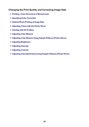 Page 499ChangingthePrintQualityandCorrectingImageData
PrintingaColorDocumentinMonochrome
SpecifyingColorCorrection
OptimalPhotoPrintingofImageData
AdjustingColorswiththePrinterDriver
PrintingwithICCProfiles
AdjustingColorBalance
AdjustingColorBalanceUsingSamplePatterns(PrinterDriver)
AdjustingBrightness
AdjustingIntensity
AdjustingContrast
AdjustingIntensity/ContrastUsingSamplePatterns(PrinterDriver)
499 