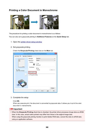 Page 500PrintingaColorDocumentinMonochrome
The procedure for printing a color document in monochrome is as follows:
You can also set a grayscale printing in  AdditionalFeatures on the QuickSetup  tab.
1.
Open the printer driver setup window
2.
Set grayscale printing
Check the  GrayscalePrinting  check box on the Main tab.
3.
Complete the setup
Click  OK.
When you execute print, the document is converted to grayscale data. It allows you to print the color
document in monochrome.
Important
