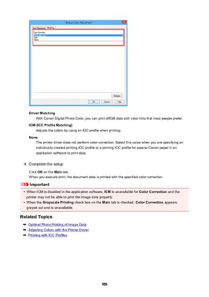 Page 503DriverMatchingWith Canon Digital Photo Color, you can print sRGB data with color tints that most people prefer.
ICM(ICCProfileMatching) Adjusts the colors by using an ICC profile when printing.
None The printer driver does not perform color correction. Select this value when you are specifying an
individually created printing ICC profile or a printing ICC profile for special Canon paper in an
application software to print data.
4.
Complete the setup
Click  OK on the  Main tab.
When you execute print,...