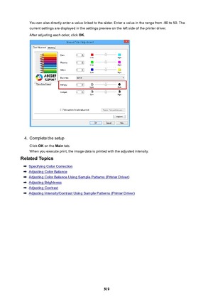 Page 519You can also directly enter a value linked to the slider. Enter a value in the range from -50 to 50. The
current settings are displayed in the settings preview on the left side of the printer driver.
After adjusting each color, click  OK.4.
Complete the setup
Click  OK on the  Main tab.
When you execute print, the image data is printed with the adjusted intensity.
RelatedTopics
Specifying Color Correction
Adjusting Color Balance
Adjusting Color Balance Using Sample Patterns (Printer Driver)
Adjusting...