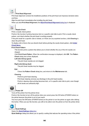 Page 560PrintHeadAlignment
Print head alignment corrects the installation positions of the print head and improves deviated colors
and lines.
Align the print head immediately after installing the print head. When you click  PrintHeadAlignment , the 
StartPrintHeadAlignment dialog box is displayed.
NozzleCheck
Prints a nozzle check pattern.
Perform this function if printing becomes faint or a specific color fails to print. Print a nozzle check
pattern, and check whether the print head is working...