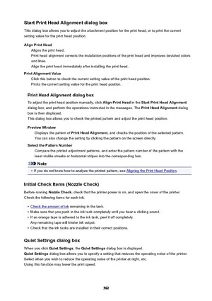 Page 562StartPrintHeadAlignmentdialogbox
This dialog box allows you to adjust the attachment position for the print head, or to print the current
setting value for the print head position.
AlignPrintHead Aligns the print head.
Print head alignment corrects the installation positions of the print head and improves deviated colors
and lines.
Align the print head immediately after installing the print head.
PrintAlignmentValue Click this button to check the current setting value of the print head...
