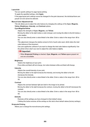 Page 575LayouttabYou can specify settings for page layout printing.
To apply the specified settings, click  Apply.
If the page layout print settings cannot be changed for the print document, the individual items are
grayed out and cannot be selected.
ManualColorAdjustmenttab This tab allows you to adjust the color balance by changing the settings of the  Cyan, Magenta ,
Yellow , Brightness , Intensity , and Contrast  options.
Cyan/Magenta/Yellow Adjusts the strengths of  Cyan, Magenta , and Yellow .
Moving...