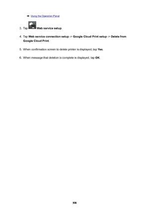 Page 598Using the Operation Panel3.
Tap  Webservicesetup .
4.
Tap Webserviceconnectionsetup  -> GoogleCloudPrintsetup  -> Deletefrom
GoogleCloudPrint .
5.
When confirmation screen to delete printer is displayed, tap  Yes.
6.
When message that deletion is complete is displayed, tap  OK.
598 