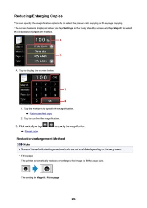 Page 646Reducing/EnlargingCopiesYou can specify the magnification optionally or select the preset-ratio copying or fit-to-page copying.The screen below is displayed when you tap  Settings in the Copy standby screen and tap  Magnif. to select
the reduction/enlargement method.A.
Tap to display the screen below.
1.
Tap the numbers to specify the magnification.
Ratio specified copy
2.
Tap to confirm the magnification.
B.
Flick vertically or tap   to specify the magnification.
Preset ratio...