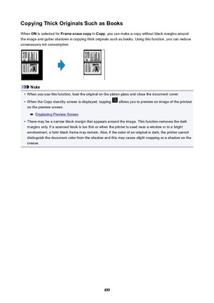 Page 659CopyingThickOriginalsSuchasBooksWhen  ON is selected for  Frameerasecopy  in Copy , you can make a copy without black margins around
the image and gutter shadows in copying thick originals such as books. Using this function, you can reduce unnecessary ink consumption.
Note
