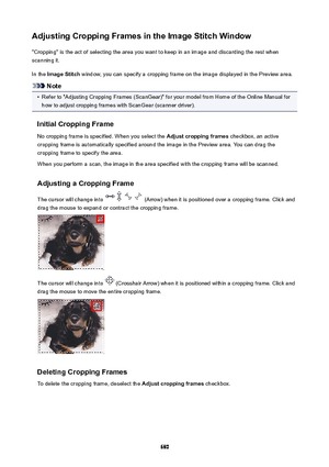 Page 680AdjustingCroppingFramesintheImageStitchWindow"Cropping" is the act of selecting the area you want to keep in an image and discarding the rest when
scanning it.
In the  ImageStitch  window, you can specify a cropping frame on the image displayed in the Preview area.
Note
