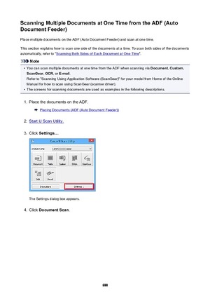 Page 688ScanningMultipleDocumentsatOneTimefromtheADF(Auto
DocumentFeeder)
Place multiple documents on the ADF (Auto Document Feeder) and scan at one time.
This section explains how to scan one side of the documents at a time. To scan both sides of the documents
automatically, refer to "
Scanning Both Sides of Each Document at One Time ".
Note
