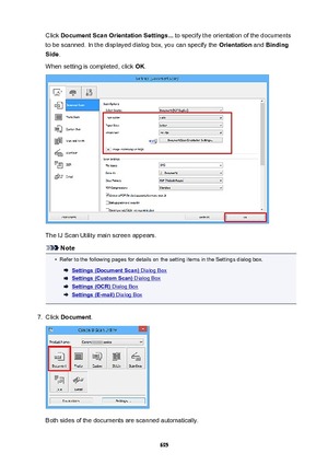 Page 695Click DocumentScanOrientationSettings...  to specify the orientation of the documents
to be scanned. In the displayed dialog box, you can specify the  Orientation and Binding
Side .
When setting is completed, click  OK.
The IJ Scan Utility main screen appears.
Note
