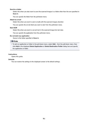 Page 711SendtoafolderSelect this when you also want to save the scanned images to a folder other than the one specified inSavein .
You can specify the folder from the pull-down menu.
Attachtoe-mail Select this when you want to send e-mails with the scanned images attached.
You can specify the e-mail client you want to start from the pull-down menu.
StartOCR Select this when you want to convert text in the scanned image into text data.
You can specify the application from the pull-down menu....