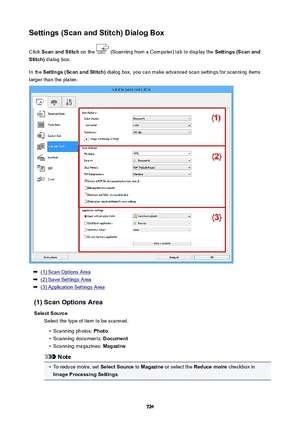 Page 724Settings(ScanandStitch)DialogBoxClick  ScanandStitch  on the 
 (Scanning from a Computer) tab to display the  Settings(Scanand
Stitch)  dialog box.
In the  Settings(ScanandStitch)  dialog box, you can make advanced scan settings for scanning items
larger than the platen.
(1) Scan Options Area
(2) Save Settings Area
(3) Application Settings Area
(1)ScanOptionsArea SelectSource Select the type of item to be scanned.
