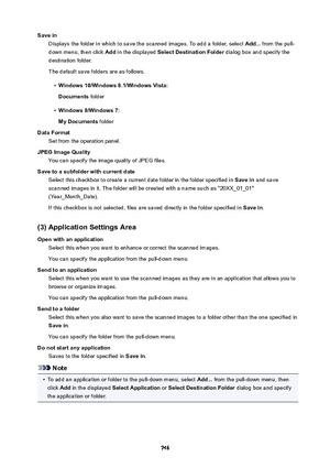 Page 746SaveinDisplays the folder in which to save the scanned images. To add a folder, select  Add... from the pull-
down menu, then click  Add in the displayed  SelectDestinationFolder  dialog box and specify the
destination folder.
The default save folders are as follows.