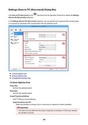 Page 748Settings(SavetoPC(Document))DialogBoxClick  SavetoPC(Document)  on the 
 (Scanning from the Operation Panel) tab to display the  Settings
(SavetoPC(Document))  dialog box.
In the  Settings(SavetoPC(Document))  dialog box, you can specify how to respond when saving images
to a computer as documents after scanning them from the operation panel.
(1) Scan Options Area
(2) Save Settings Area
(3) Application Settings Area
(1)ScanOptionsArea PaperSize Set from the operation panel.
Resolution...