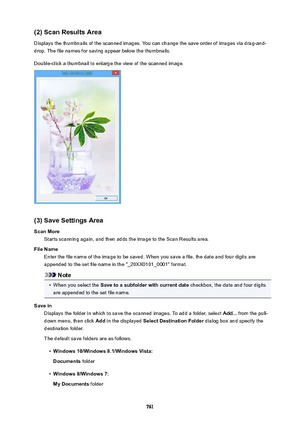 Page 761(2)ScanResultsArea
Displays the thumbnails of the scanned images. You can change the save order of images via drag-and-
drop. The file names for saving appear below the thumbnails.
Double-click a thumbnail to enlarge the view of the scanned image.
(3)SaveSettingsArea ScanMore Starts scanning again, and then adds the image to the Scan Results area.
FileName Enter the file name of the image to be saved. When you save a file, the date and four digits are
appended to the set file name in the...