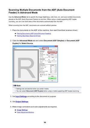 Page 781ScanningMultipleDocumentsfromtheADF(AutoDocument
Feeder)inAdvancedMode
Use the  AdvancedMode  tab to specify the image brightness, color tone, etc. and scan multiple documents
placed on the ADF (Auto Document Feeder) at one time. When using a model supporting ADF duplex
scanning, you can scan both sides of the documents automatically from the ADF.
When scanning from the ADF, documents are scanned without preview.1.
Place the documents on the ADF of the machine, then start ScanGear (scanner...