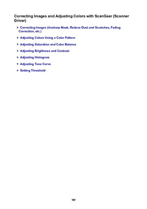 Page 787CorrectingImagesandAdjustingColorswithScanGear(Scanner
Driver)
CorrectingImages(UnsharpMask,ReduceDustandScratches,Fading
Correction,etc.)
AdjustingColorsUsingaColorPattern
AdjustingSaturationandColorBalance
AdjustingBrightnessandContrast
AdjustingHistogram
AdjustingToneCurve
SettingThreshold
787 
