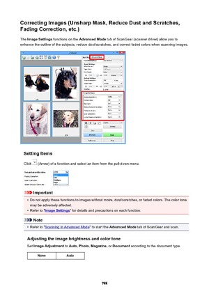 Page 788CorrectingImages(UnsharpMask,ReduceDustandScratches,FadingCorrection,etc.)
The  ImageSettings  functions on the  AdvancedMode  tab of ScanGear (scanner driver) allow you to
enhance the outline of the subjects, reduce dust/scratches, and correct faded colors when scanning images.
SettingItems
Click 
 (Arrow) of a function and select an item from the pull-down menu.
Important
