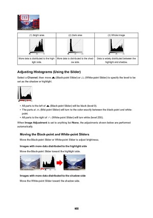 Page 800(1) Bright area(2) Dark area(3) Whole imageMore data is distributed to the high-light side.More data is distributed to the shad- ow side.Data is widely distributed between thehighlight and shadow.
AdjustingHistograms(UsingtheSlider)
Select a  Channel , then move 
 (Black-point Slider) or  (White-point Slider) to specify the level to be
set as the shadow or highlight.
