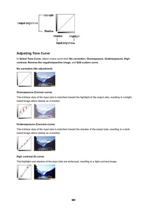 Page 804AdjustingToneCurve
In  SelectToneCurve , select a tone curve from  Nocorrection, Overexposure , Underexposure , High
contrast , Reversethenegative/positiveimage , and Editcustomcurve .
Nocorrection(Noadjustment)
Overexposure(Convexcurve)
The midtone data of the input side is stretched toward the highlight of the output side, resulting in a bright-
toned image when viewed on a monitor.
Underexposure(Concavecurve)
The midtone data of the input side is stretched toward the shadow of the...