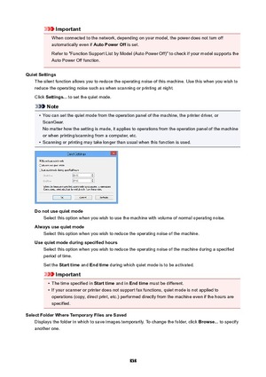 Page 838Important
When connected to the network, depending on your model, the power does not turn off automatically even if  AutoPowerOff is set.
Refer to "Function Support List by Model (Auto Power Off)" to check if your model supports the
Auto Power Off function.
QuietSettings The silent function allows you to reduce the operating noise of this machine. Use this when you wish toreduce the operating noise such as when scanning or printing at night.
Click  Settings...  to set the quiet mode.
Note
