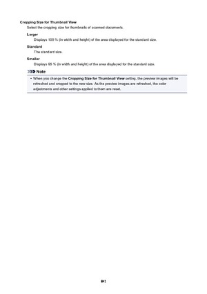 Page 841CroppingSizeforThumbnailViewSelect the cropping size for thumbnails of scanned documents.
Larger Displays 105 % (in width and height) of the area displayed for the standard size.
Standard The standard size.
Smaller Displays 95 % (in width and height) of the area displayed for the standard size.
Note
