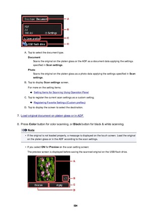 Page 904A.
Tap to select the document type.
Document Scans the original on the platen glass or the ADF as a document data applying the settingsspecified in  Scansettings .
Photo Scans the original on the platen glass as a photo data applying the settings specified in  Scan
settings .
B.
Tap to display  Scansettings  screen.
For more on the setting items:
Setting Items for Scanning Using Operation Panel
C.
Tap to register the current scan settings as a custom setting.
Registering Favorite Settings (Custom...