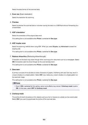 Page 913Select the data format of the scanned data.3.
Scanres (Scan resolution)
Select the resolution for scanning.
4.
Preview
Select to preview the scanned data or not when saving the data on a USB flash drive or forwarding to a shared folder.
5.
ADForientation
Select the orientation of the original document.
This setting item is not available when  Photo is selected for  Doc.type.
6.
ADFduplexscan
Select the scanning method when using ADF. When you select  Duplex, tap Advanced  to select the
stapling...