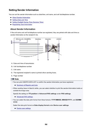 Page 932SettingSenderInformationYou can set the sender information such as date/time, unit name, and unit fax/telephone number.
About Sender Information
Setting Date and Time
Setting Daylight Saving Time (Summer Time)
Registering User Information
AboutSenderInformation If the unit name and unit fax/telephone number are registered, they are printed with date and time as
sender information on the recipient's fax.
A.
Date and time of transmission
B.
Unit fax/telephone number
C.
Unit name
D.
The registered...