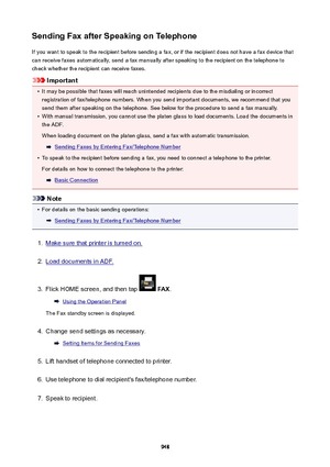 Page 948SendingFaxafterSpeakingonTelephoneIf you want to speak to the recipient before sending a fax, or if the recipient does not have a fax device that
can receive faxes automatically, send a fax manually after speaking to the recipient on the telephone to check whether the recipient can receive faxes.
Important
