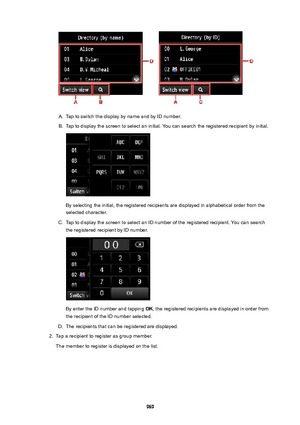 Page 969A.
Tap to switch the display by name and by ID number.
B.
Tap to display the screen to select an initial. You can search the registered recipient by initial.
By selecting the initial, the registered recipients are displayed in alphabetical order from theselected character.
C.
Tap to display the screen to select an ID number of the registered recipient. You can search
the registered recipient by ID number.
By enter the ID number and tapping  OK, the registered recipients are displayed in order from
the...