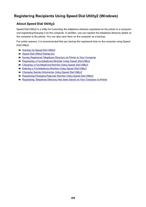 Page 975RegisteringRecipientsUsingSpeedDialUtility2(Windows)AboutSpeedDialUtility2
Speed Dial Utility2 is a utility for forwarding the telephone directory registered on the printer to a computer
and registering/changing it on the computer. In addition, you can register the telephone directory edited on the computer to the printer. You can also save them on the computer as a backup.
For safety reasons, it is recommended that you backup the registered data on the computer using Speed
Dial Utility2....