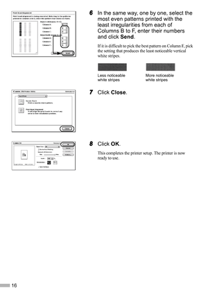 Page 1816
6
66 6In the same way, one by one, select the 
most even patterns printed with the 
least irregularities from each of 
Columns B to F, enter their numbers 
and click Send.
If it is difficult to pick the best pattern on Column F, pick 
the setting that produces the least noticeable vertical 
white stripes.
7
77 7Click Close.
8
88 8Click OK.
This completes the printer setup. The printer is now 
ready to use.
Less noticeable 
white stripesMore noticeable 
white stripes 