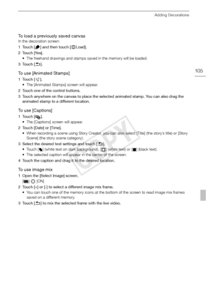 Page 105Adding Decorations
105
To load a previously saved canvas
In the decoration screen:
1 Touch [ ] and then touch [fLoad].
2 Touch [Yes]. • The freehand drawings and stamps saved in the memory will be loaded.
3Touch [ f].
To use [Animated Stamps]
1Touch [ ].
• The [Animated Stamps] screen will appear. 
2 Touch one of the control buttons.
3 Touch anywhere on the canvas to place the sele cted animated stamp. You can also drag the 
animated stamp to a different location.
To  u s e  [ C a p t i o n s ]
1 Touch [...